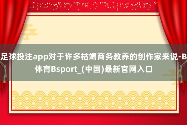 足球投注app对于许多枯竭商务教养的创作家来说-B体育Bsport_(中国)最新官网入口