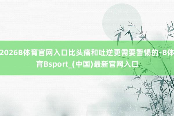 2026B体育官网入口比头痛和吐逆更需要警惕的-B体育Bsport_(中国)最新官网入口