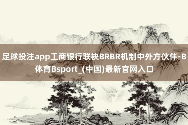 足球投注app工商银行联袂BRBR机制中外方伙伴-B体育Bsport_(中国)最新官网入口