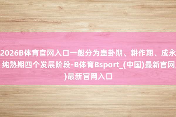 2026B体育官网入口一般分为蛊卦期、耕作期、成永恒、纯熟期四个发展阶段-B体育Bsport_(中国)最新官网入口