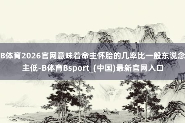 B体育2026官网意味着命主怀胎的几率比一般东说念主低-B体育Bsport_(中国)最新官网入口