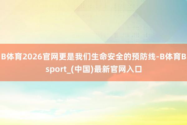 B体育2026官网更是我们生命安全的预防线-B体育Bsport_(中国)最新官网入口