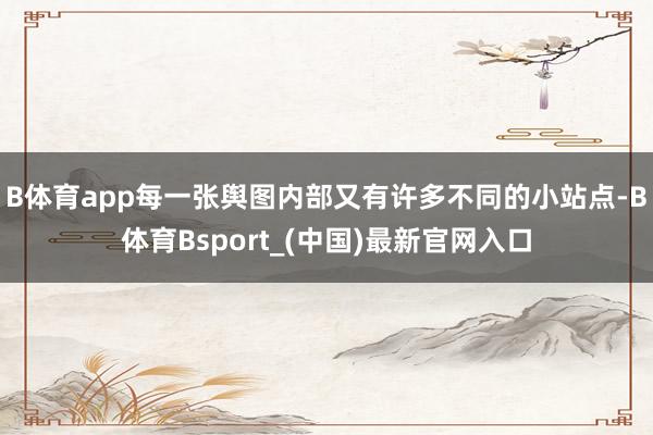 B体育app每一张舆图内部又有许多不同的小站点-B体育Bsport_(中国)最新官网入口
