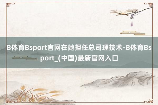 B体育Bsport官网　　在她担任总司理技术-B体育Bsport_(中国)最新官网入口