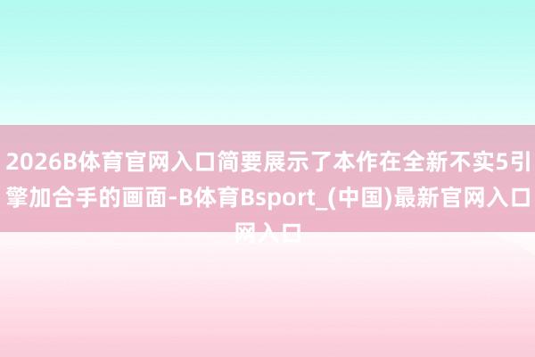 2026B体育官网入口简要展示了本作在全新不实5引擎加合手的画面-B体育Bsport_(中国)最新官网入口