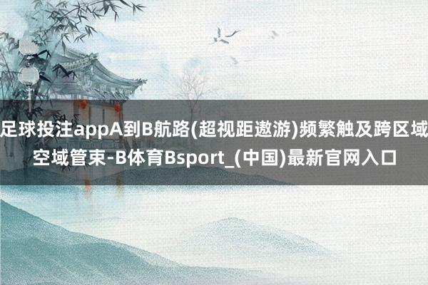足球投注appA到B航路(超视距遨游)频繁触及跨区域空域管束-B体育Bsport_(中国)最新官网入口