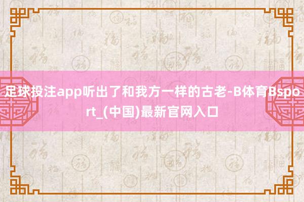 足球投注app听出了和我方一样的古老-B体育Bsport_(中国)最新官网入口