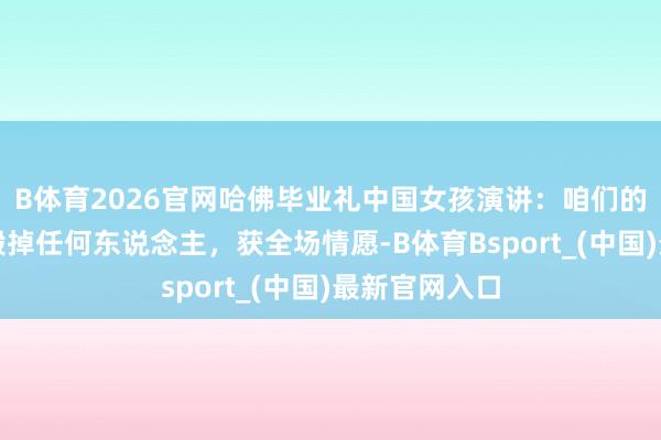 B体育2026官网哈佛毕业礼中国女孩演讲：咱们的崛起在于不毁掉任何东说念主，获全场情愿-B体育Bsport_(中国)最新官网入口