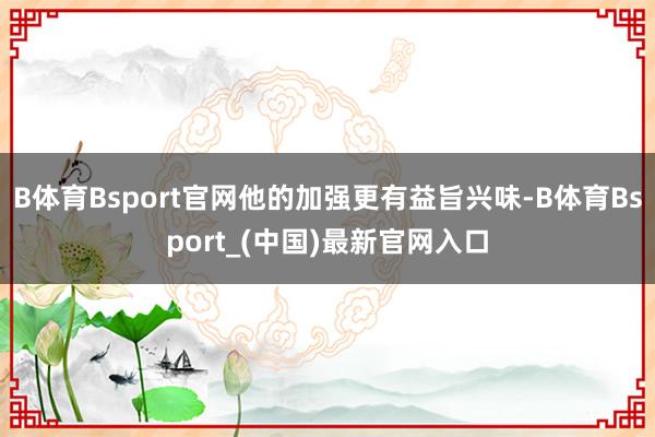 B体育Bsport官网他的加强更有益旨兴味-B体育Bsport_(中国)最新官网入口