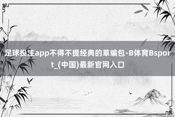 足球投注app不得不提经典的草编包-B体育Bsport_(中国)最新官网入口