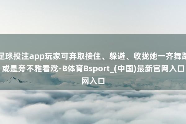 足球投注app玩家可弃取接住、躲避、收拢她一齐舞蹈或是旁不雅看戏-B体育Bsport_(中国)最新官网入口