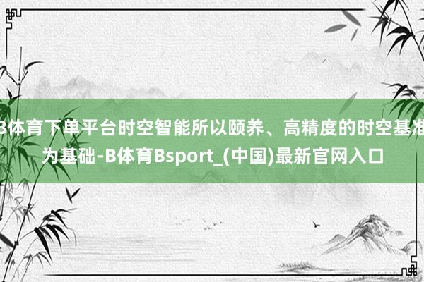B体育下单平台时空智能所以颐养、高精度的时空基准为基础-B体育Bsport_(中国)最新官网入口