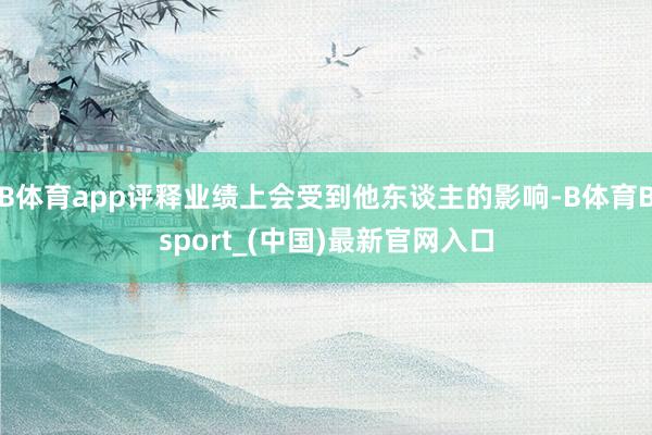 B体育app评释业绩上会受到他东谈主的影响-B体育Bsport_(中国)最新官网入口