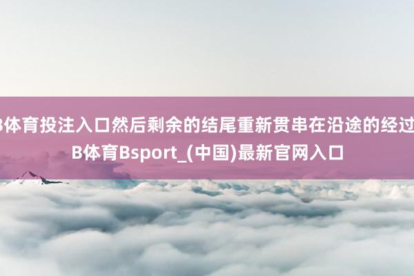 B体育投注入口然后剩余的结尾重新贯串在沿途的经过-B体育Bsport_(中国)最新官网入口