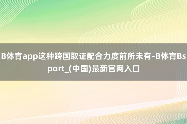 B体育app这种跨国取证配合力度前所未有-B体育Bsport_(中国)最新官网入口