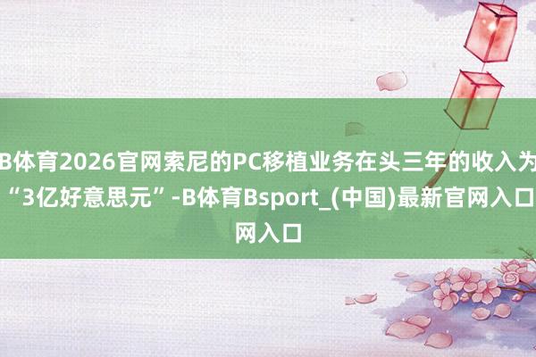 B体育2026官网索尼的PC移植业务在头三年的收入为“3亿好意思元”-B体育Bsport_(中国)最新官网入口