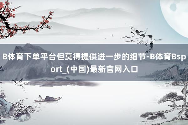 B体育下单平台但莫得提供进一步的细节-B体育Bsport_(中国)最新官网入口