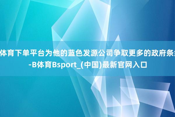 B体育下单平台为他的蓝色发源公司争取更多的政府条约-B体育Bsport_(中国)最新官网入口