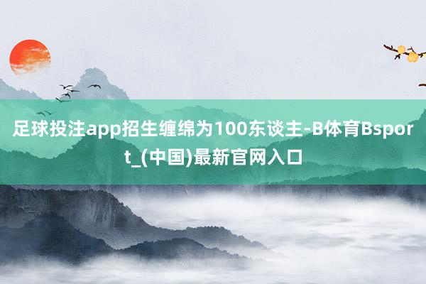 足球投注app招生缠绵为100东谈主-B体育Bsport_(中国)最新官网入口
