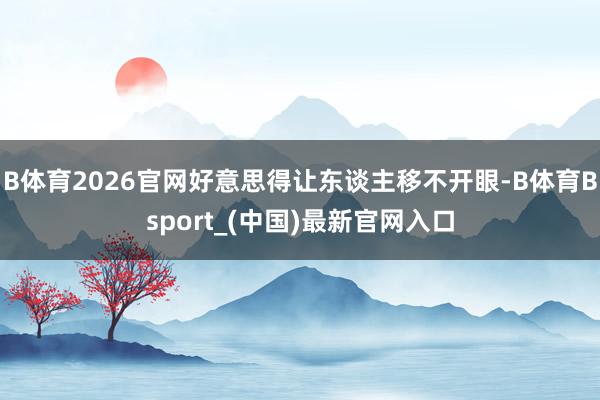 B体育2026官网好意思得让东谈主移不开眼-B体育Bsport_(中国)最新官网入口