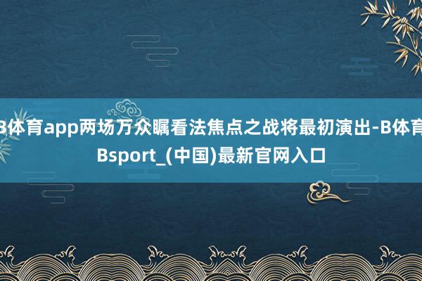 B体育app两场万众瞩看法焦点之战将最初演出-B体育Bsport_(中国)最新官网入口