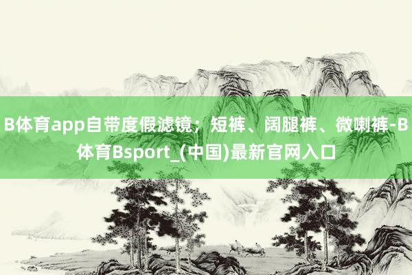 B体育app自带度假滤镜；短裤、阔腿裤、微喇裤-B体育Bsport_(中国)最新官网入口