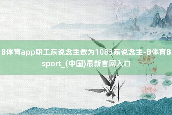 B体育app职工东说念主数为1083东说念主-B体育Bsport_(中国)最新官网入口