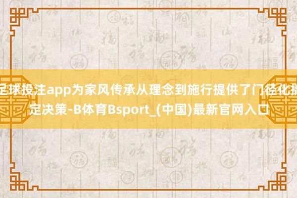 足球投注app为家风传承从理念到施行提供了门径化搞定决策-B体育Bsport_(中国)最新官网入口