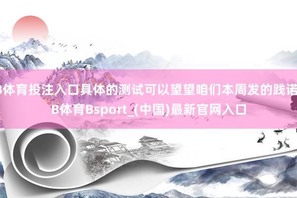 B体育投注入口具体的测试可以望望咱们本周发的践诺-B体育Bsport_(中国)最新官网入口
