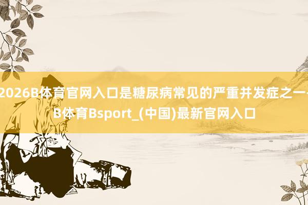 2026B体育官网入口是糖尿病常见的严重并发症之一-B体育Bsport_(中国)最新官网入口