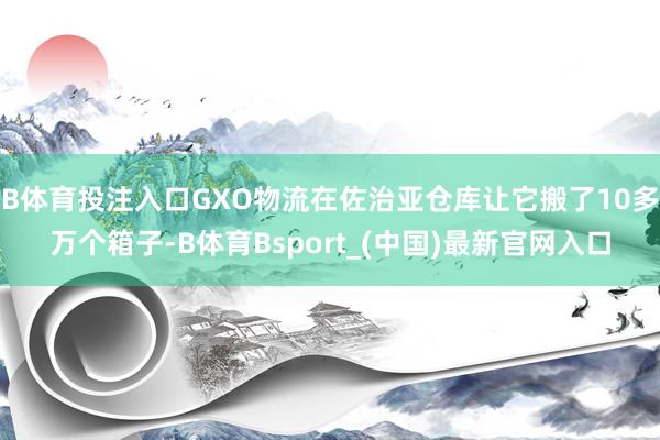 B体育投注入口GXO物流在佐治亚仓库让它搬了10多万个箱子-B体育Bsport_(中国)最新官网入口
