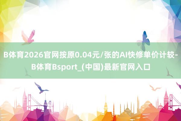 B体育2026官网按原0.04元/张的AI快修单价计较-B体育Bsport_(中国)最新官网入口