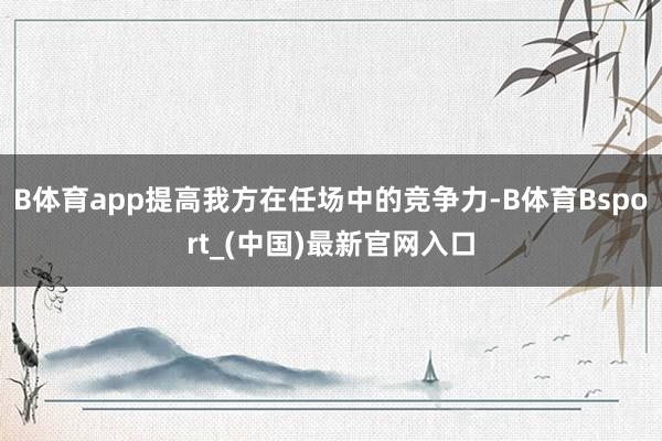 B体育app提高我方在任场中的竞争力-B体育Bsport_(中国)最新官网入口