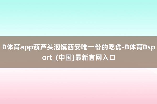 B体育app葫芦头泡馍西安唯一份的吃食-B体育Bsport_(中国)最新官网入口