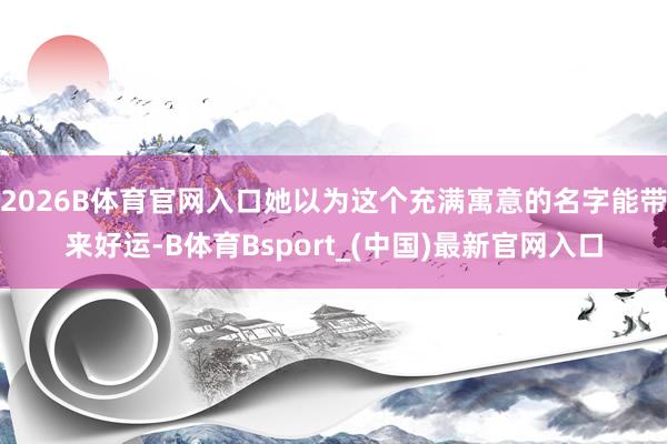 2026B体育官网入口她以为这个充满寓意的名字能带来好运-B体育Bsport_(中国)最新官网入口