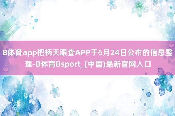 B体育app把柄天眼查APP于6月24日公布的信息整理-B体育Bsport_(中国)最新官网入口
