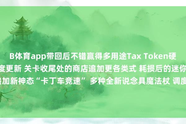 B体育app带回后不错赢得多用途Tax Token硬币 扮装抓制系统大幅度更新 关卡收尾处的商店追加更各类式 耗损后的迷你游戏King of the Losers追加新神态“卡丁车竞速” 多种全新说念具魔法杖 调度部分宝贵物品恶果 缔造已知问题-B体育Bsport_(中国)最新官网入口
