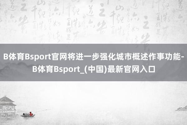 B体育Bsport官网将进一步强化城市概述作事功能-B体育Bsport_(中国)最新官网入口