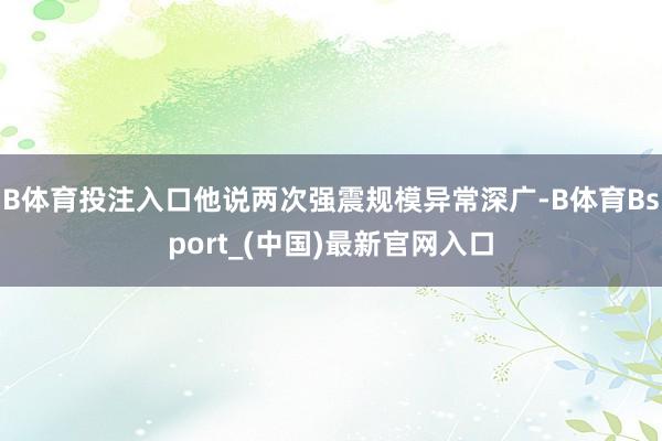 B体育投注入口他说两次强震规模异常深广-B体育Bsport_(中国)最新官网入口