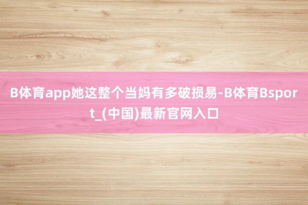 B体育app她这整个当妈有多破损易-B体育Bsport_(中国)最新官网入口