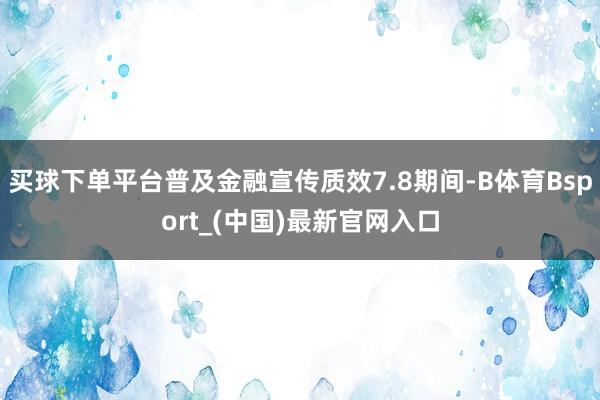 买球下单平台普及金融宣传质效7.8期间-B体育Bsport_(中国)最新官网入口