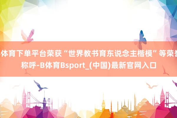 B体育下单平台荣获“世界教书育东说念主楷模”等荣誉称呼-B体育Bsport_(中国)最新官网入口