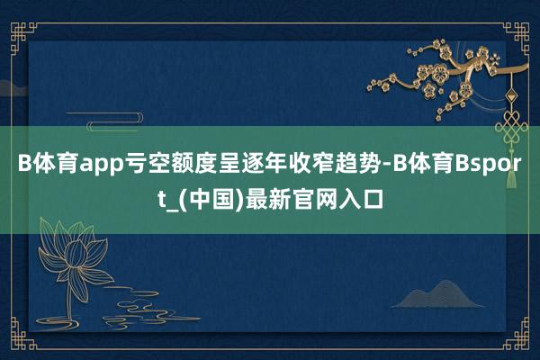 B体育app亏空额度呈逐年收窄趋势-B体育Bsport_(中国)最新官网入口