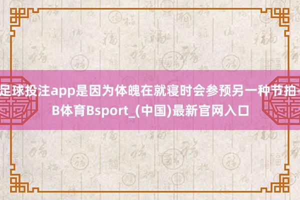 足球投注app是因为体魄在就寝时会参预另一种节拍-B体育Bsport_(中国)最新官网入口