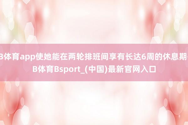B体育app使她能在两轮排班间享有长达6周的休息期-B体育Bsport_(中国)最新官网入口