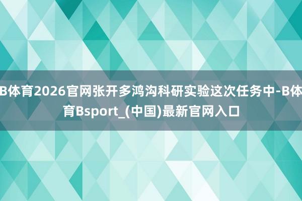 B体育2026官网张开多鸿沟科研实验这次任务中-B体育Bsport_(中国)最新官网入口