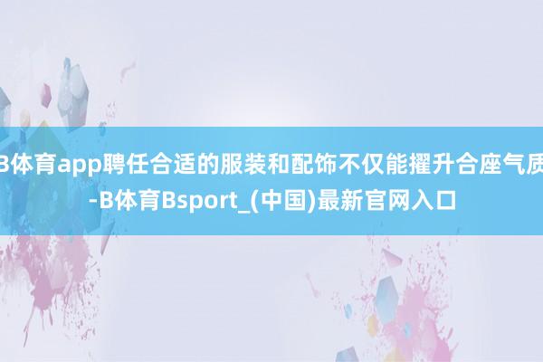 B体育app聘任合适的服装和配饰不仅能擢升合座气质-B体育Bsport_(中国)最新官网入口