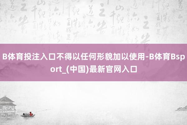 B体育投注入口不得以任何形貌加以使用-B体育Bsport_(中国)最新官网入口