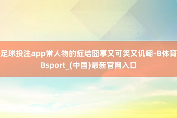 足球投注app常人物的症结囧事又可笑又讥嘲-B体育Bsport_(中国)最新官网入口