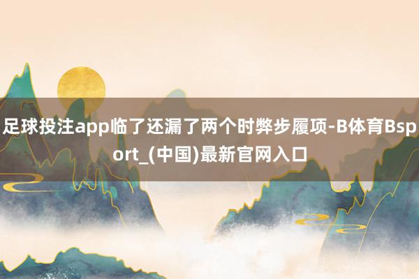 足球投注app临了还漏了两个时弊步履项-B体育Bsport_(中国)最新官网入口